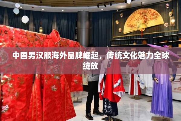 中国男汉服海外品牌崛起，传统文化魅力全球绽放