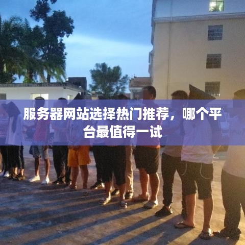 服务器网站选择热门推荐，哪个平台最值得一试