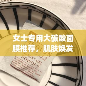 女士专用大碳酸面膜推荐，肌肤焕发新生的秘密武器！