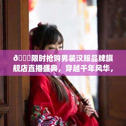 🎉限时抢购男装汉服品牌旗舰店直播盛典，穿越千年风华，尽在今日！