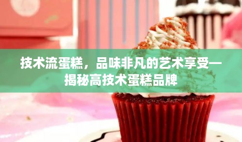 技术流蛋糕，品味非凡的艺术享受—揭秘高技术蛋糕品牌