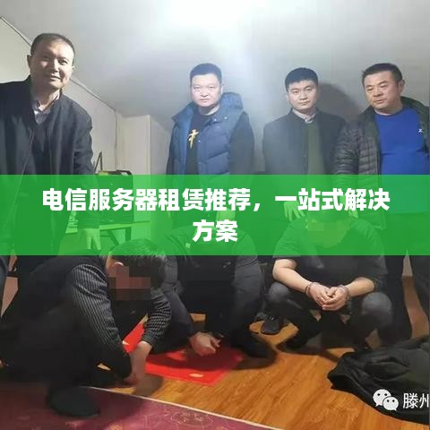电信服务器租赁推荐，一站式解决方案