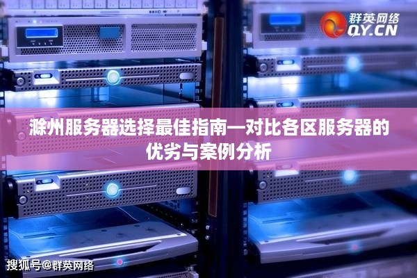 滁州服务器选择最佳指南—对比各区服务器的优劣与案例分析