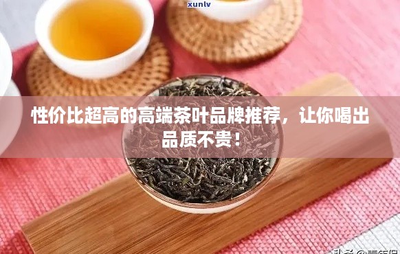 性价比超高的高端茶叶品牌推荐，让你喝出品质不贵！