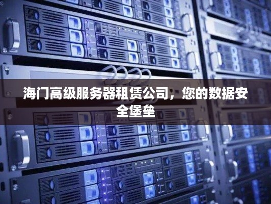 海门高级服务器租赁公司，您的数据安全堡垒
