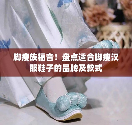 脚瘦族福音！盘点适合脚瘦汉服鞋子的品牌及款式