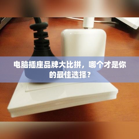 电脑插座品牌大比拼，哪个才是你的最佳选择？