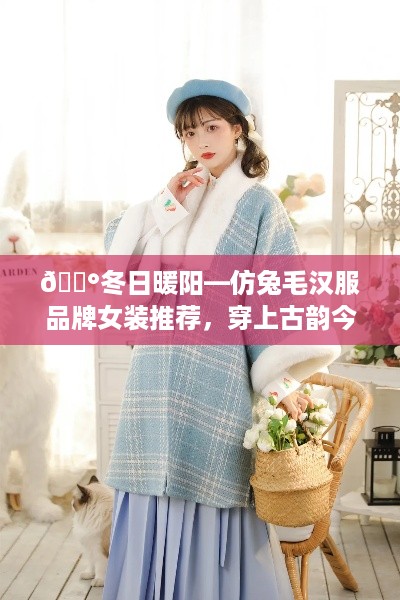 🐰冬日暖阳—仿兔毛汉服品牌女装推荐，穿上古韵今风！