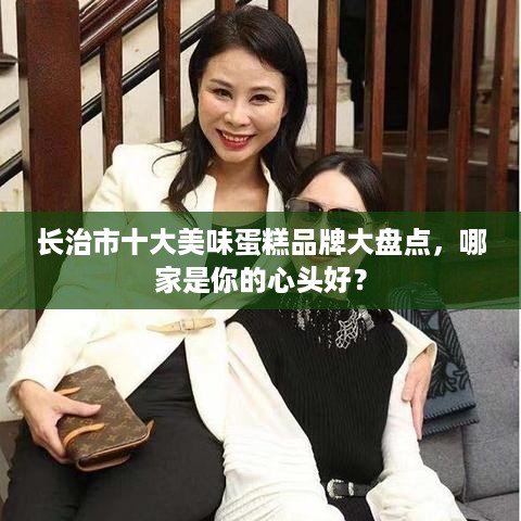 长治市十大美味蛋糕品牌大盘点，哪家是你的心头好？
