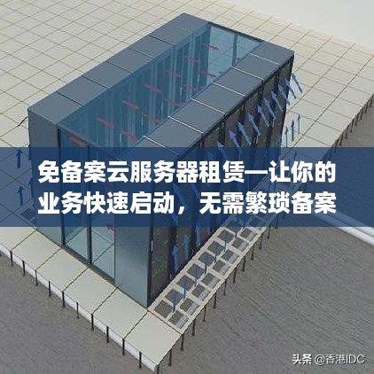 免备案云服务器租赁—让你的业务快速启动，无需繁琐备案流程