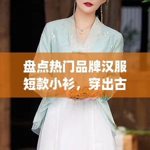盘点热门品牌汉服短款小衫，穿出古典韵味！