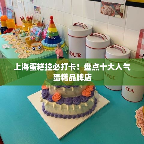 上海蛋糕控必打卡！盘点十大人气蛋糕品牌店