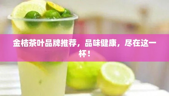 金桔茶叶品牌推荐，品味健康，尽在这一杯！