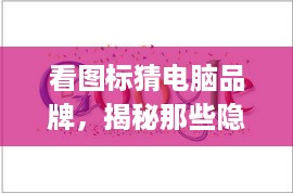 看图标猜电脑品牌，揭秘那些隐藏在Logo中的品牌故事