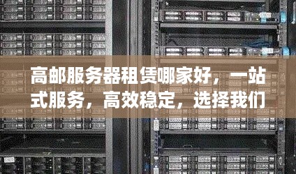 高邮服务器租赁哪家好，一站式服务，高效稳定，选择我们