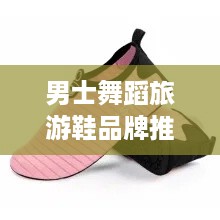 男士舞蹈旅游鞋品牌推荐，舒适与时尚的完美结合