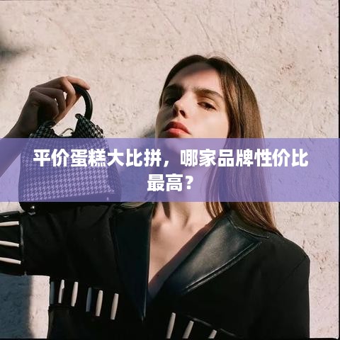 平价蛋糕大比拼，哪家品牌性价比最高？