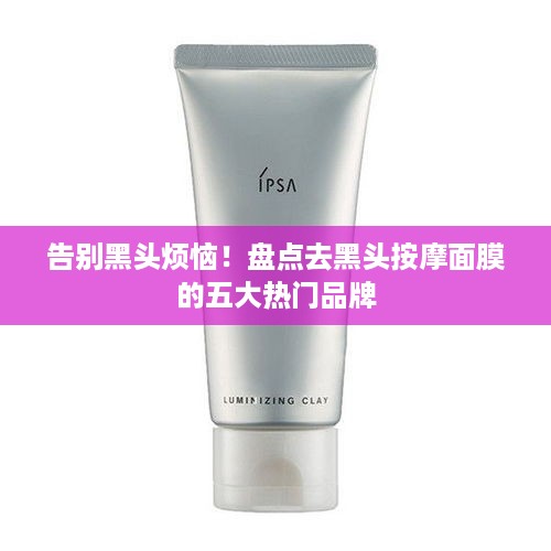告别黑头烦恼！盘点去黑头按摩面膜的五大热门品牌