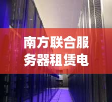 南方联合服务器租赁电话服务介绍