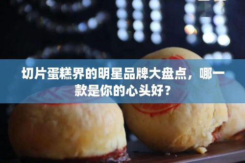 切片蛋糕界的明星品牌大盘点，哪一款是你的心头好？