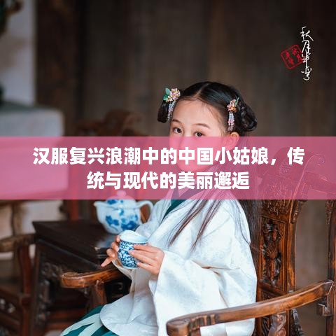 汉服复兴浪潮中的中国小姑娘，传统与现代的美丽邂逅