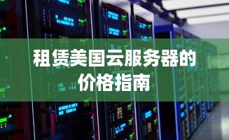 租赁美国云服务器的价格指南