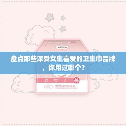 盘点那些深受女生喜爱的卫生巾品牌，你用过哪个？