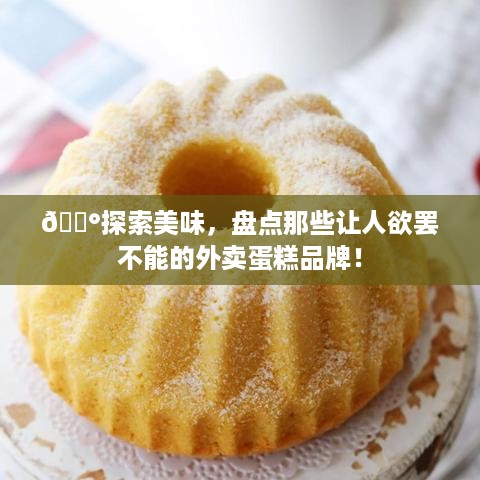🍰探索美味，盘点那些让人欲罢不能的外卖蛋糕品牌！