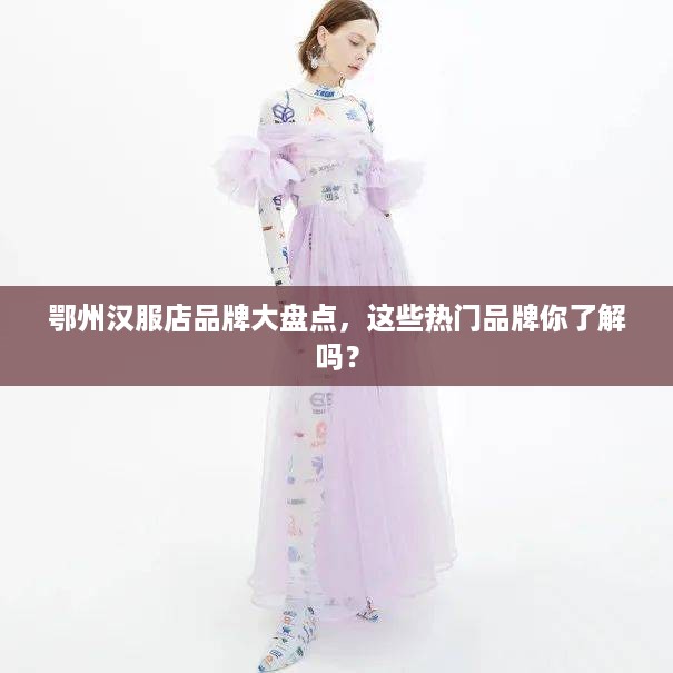 鄂州汉服店品牌大盘点，这些热门品牌你了解吗？