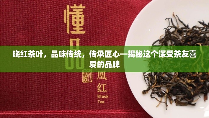晓红茶叶，品味传统，传承匠心—揭秘这个深受茶友喜爱的品牌