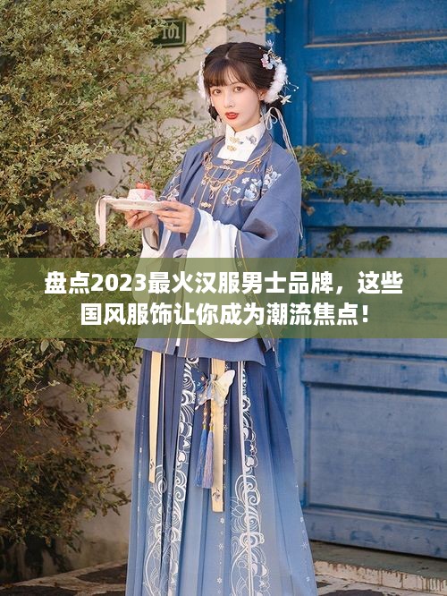 盘点2023最火汉服男士品牌，这些国风服饰让你成为潮流焦点！