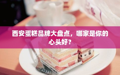 西安蛋糕品牌大盘点，哪家是你的心头好？