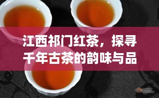 江西祁门红茶，探寻千年古茶的韵味与品牌传奇