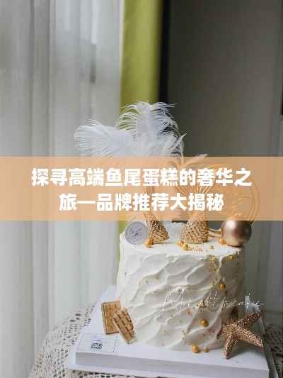 探寻高端鱼尾蛋糕的奢华之旅—品牌推荐大揭秘