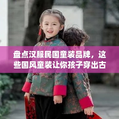 盘点汉服民国童装品牌，这些国风童装让你孩子穿出古韵风采！