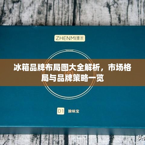 冰箱品牌布局图大全解析，市场格局与品牌策略一览