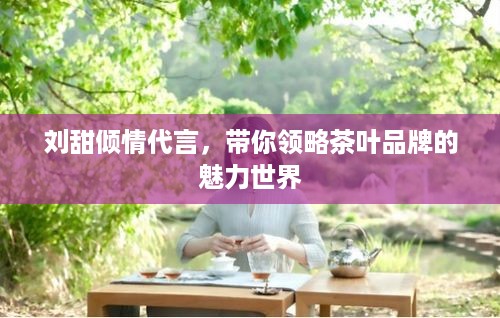 刘甜倾情代言，带你领略茶叶品牌的魅力世界