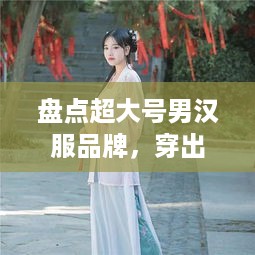 盘点超大号男汉服品牌，穿出独特韵味，尽显豪迈风采