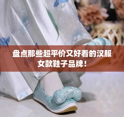 盘点那些超平价又好看的汉服女款鞋子品牌！