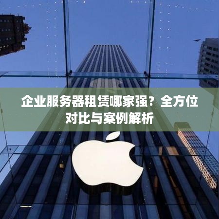 企业服务器租赁哪家强？全方位对比与案例解析