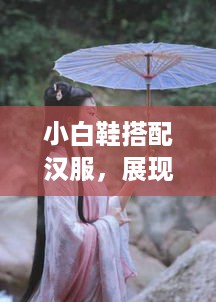 小白鞋搭配汉服，展现古典与现代的完美融合—女款汉服小白鞋推荐