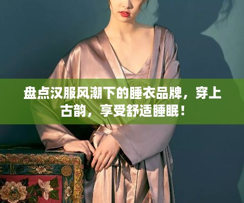 盘点汉服风潮下的睡衣品牌，穿上古韵，享受舒适睡眠！