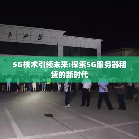 5G技术引领未来:探索5G服务器租赁的新时代