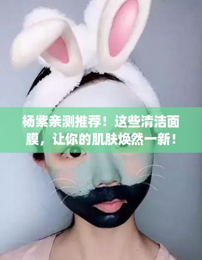 杨紫亲测推荐！这些清洁面膜，让你的肌肤焕然一新！