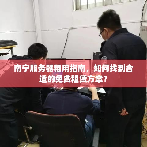 南宁服务器租用指南，如何找到合适的免费租赁方案？