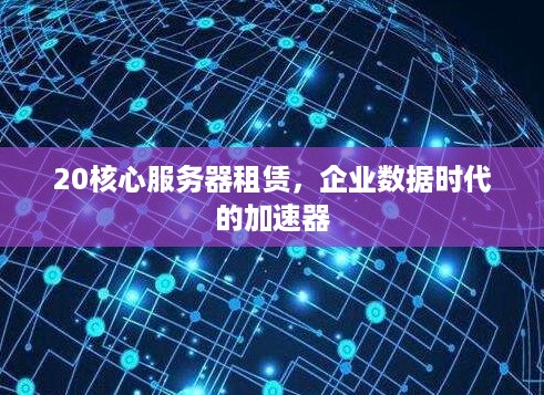20核心服务器租赁，企业数据时代的加速器