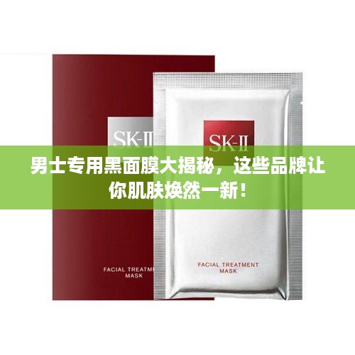 男士专用黑面膜大揭秘，这些品牌让你肌肤焕然一新！