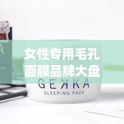 女性专用毛孔面膜品牌大盘点，告别粗大毛孔不是梦！
