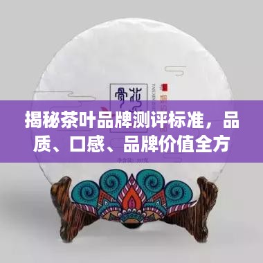 揭秘茶叶品牌测评标准，品质、口感、品牌价值全方位解析
