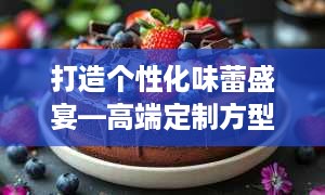 打造个性化味蕾盛宴—高端定制方型蛋糕品牌解析